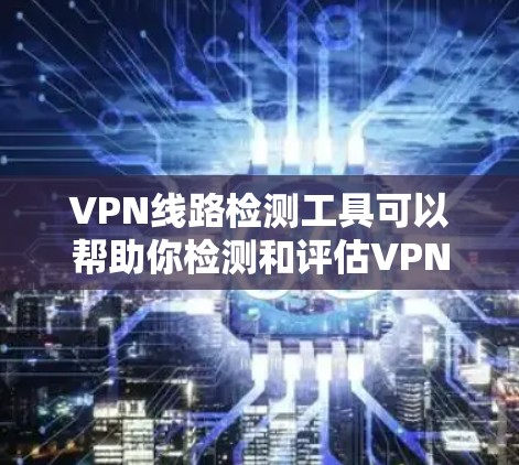 VPN线路检测工具可以帮助你检测和评估VPN连接的稳定性、速度和安全性能。以下是一些常用VPN线路检测工具及其主要特点