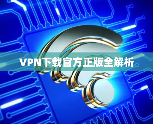 VPN下载官方正版全解析