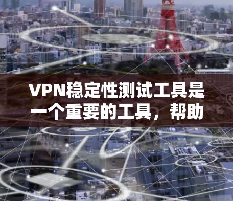 VPN稳定性测试工具是一个重要的工具，帮助用户评估和优化VPN服务的稳定性。以下是对VPN稳定性测试工具的详细总结