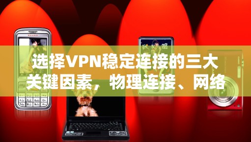选择VPN稳定连接的三大关键因素，物理连接、网络协议与防火墙的平衡