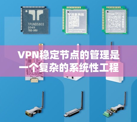 VPN稳定节点的管理是一个复杂的系统性工程，需要综合考虑多个因素。以下是一些关于VPN稳定节点的实用信息和建议