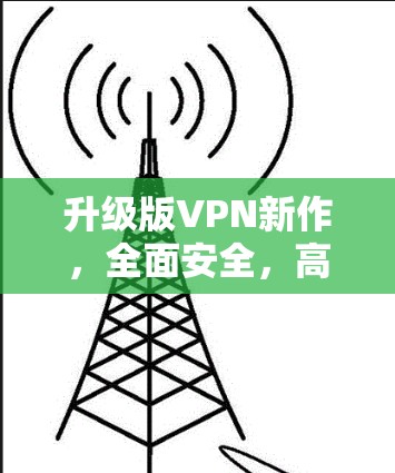 升级版VPN新作，全面安全，高效流畅，轻松连接全球