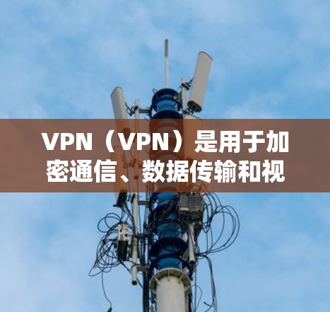 VPN（VPN）是用于加密通信、数据传输和视频会议的网络服务。如果你正在寻找VPN稳定版本，以下是一些推荐的软件和工具，供你参考