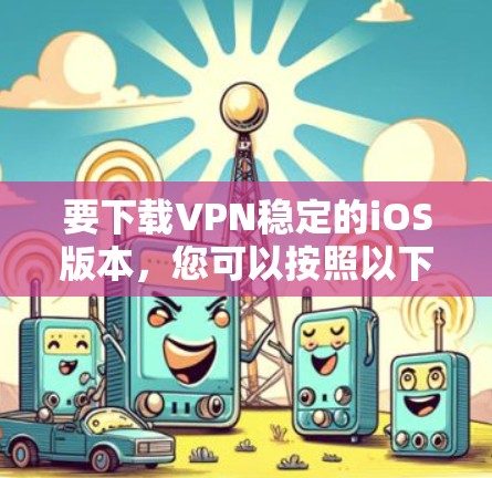 要下载VPN稳定的iOS版本，您可以按照以下步骤操作