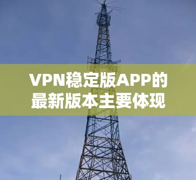 VPN稳定版APP的最新版本主要体现在功能增强、兼容性更好以及安全性能提升。以下是主流VPN软件的最新版本