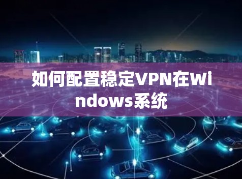 如何配置稳定VPN在Windows系统