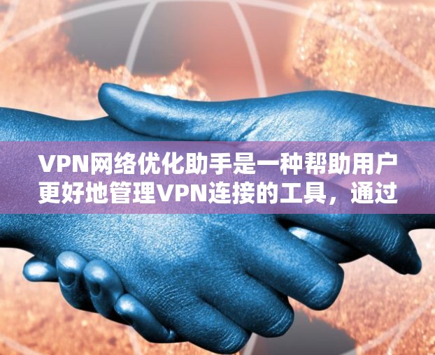 VPN网络优化助手是一种帮助用户更好地管理VPN连接的工具，通过调整设置来优化性能和安全。以下是其主要功能和特点的详细解释