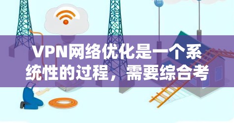 VPN网络优化是一个系统性的过程，需要综合考虑技术、安全、性能等多个方面。以下是进一步优化VPN的技巧和建议，帮助你更好地管理和使用VPN