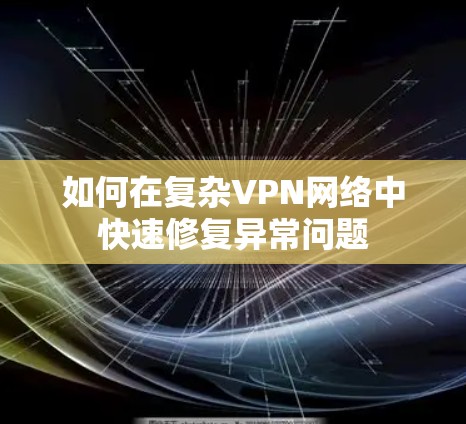 如何在复杂VPN网络中快速修复异常问题