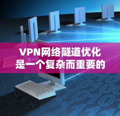 VPN网络隧道优化是一个复杂而重要的环节，涉及多个技术层面和策略。以下是对VPN网络隧道优化的详细分析和解决方案