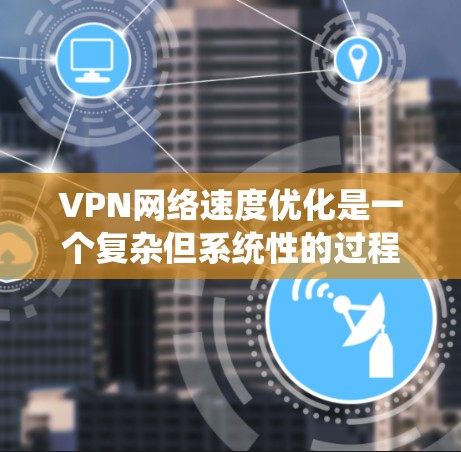 VPN网络速度优化是一个复杂但系统性的过程，需要综合考虑多个因素以确保最佳的连接体验。以下是一步步的优化建议