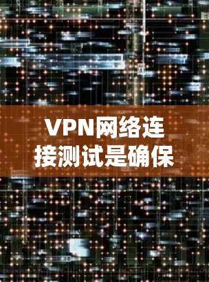 VPN网络连接测试是确保VPN连接安全、可靠的一种方式，但需要注意以下几点