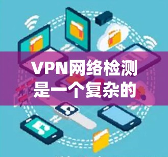VPN网络检测是一个复杂的系统,涉及多个技术领域的组合和应用。以下是VPN网络检测工作的详细步骤和方法 VPN网络检测是一个复杂的系统,涉及多个技术领域的组合和应用。以下是VPN网络检测工作的详细步骤和方法