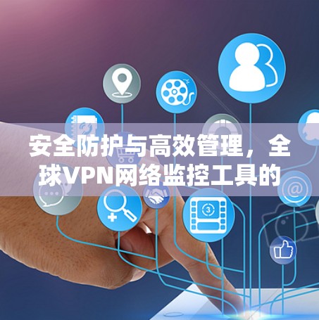 安全防护与高效管理，全球VPN网络监控工具的创新解决方案