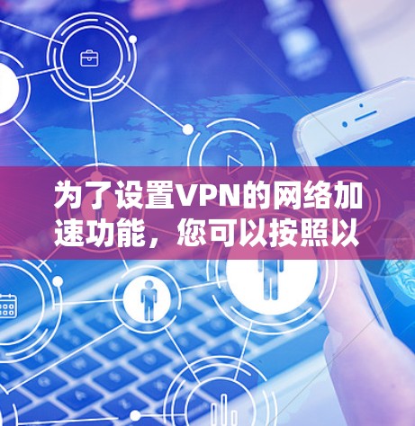 为了设置VPN的网络加速功能,您可以按照以下步骤操作 为了设置VPN的网络加速功能,您可以按照以下步骤操作