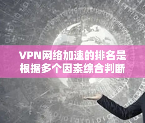 VPN网络加速的排名是根据多个因素综合判断的，包括带宽、延迟、安全性、服务质量和稳定性等。以下是一个常见的VPN网络加速排名列表，供参考
