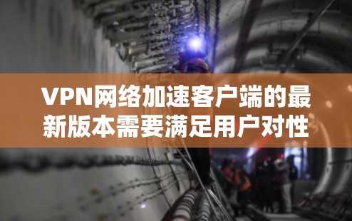 VPN网络加速客户端的最新版本需要满足用户对性能、兼容性和安全性的要求。以下是一个综合考虑的因素和最终的推荐