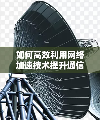 如何高效利用网络加速技术提升通信体验