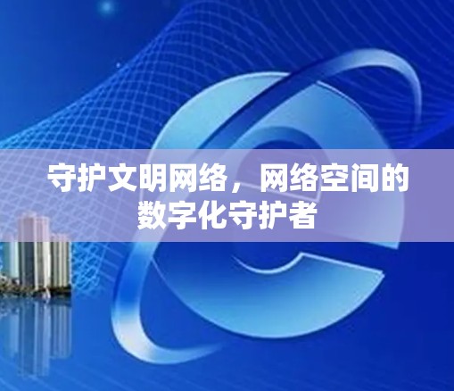 守护文明网络,网络空间的数字化守护者 守护文明网络,网络空间的数字化守护者