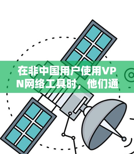 在非中国用户使用VPN网络工具时,他们通常需要克服一些特定的环境挑战,以确保安全和隐私。以下是针对这些用户使用VPN网络工具情况的详细分析 在非中国用户使用VPN网络工具时,他们通常需要克服一些特定的环境挑战,以确保安全和隐私。以下是针对这些用户使用VPN网络工具情况的详细分析