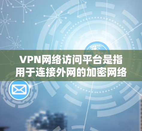 VPN网络访问平台是指用于连接外网的加密网络服务平台。这些平台允许用户通过网络访问外部服务器，从而获取网络资源、视频流、文件等。以下是一些常见的VPN网络访问平台