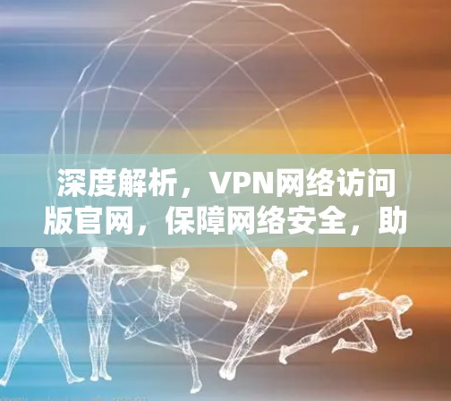 深度解析，VPN网络访问版官网，保障网络安全，助力远程办公的未来