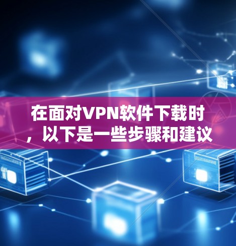 在面对VPN软件下载时,以下是一些步骤和建议,帮助您顺利完成 在面对VPN软件下载时,以下是一些步骤和建议,帮助您顺利完成