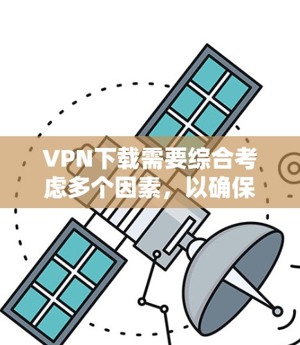 VPN下载需要综合考虑多个因素，以确保安全、兼容性和使用便利性。以下是详细的步骤建议