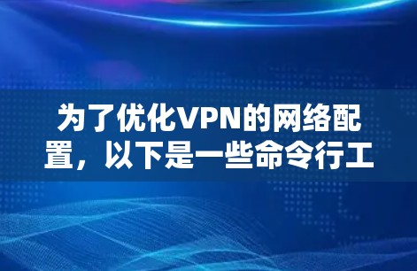 为了优化VPN的网络配置，以下是一些命令行工具和方法，帮助您高效管理 VPN。这些工具适用于对VPN配置有一定了解的用户，尤其是那些希望自动化配置和管理设备的用户