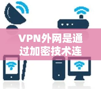 VPN外网是通过加密技术连接用户和服务器，保护数据安全的网络服务。以下是其具体内容和使用方法的详细信息