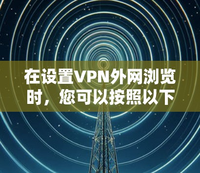 在设置VPN外网浏览时，您可以按照以下步骤进行操作