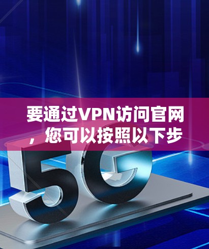 要通过VPN访问官网,您可以按照以下步骤操作 要通过VPN访问官网,您可以按照以下步骤操作