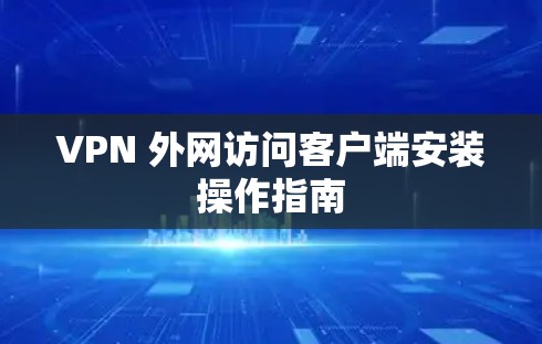 VPN 外网访问客户端安装操作指南 VPN 外网访问客户端安装操作指南