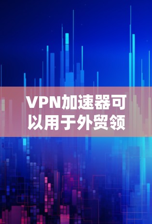 VPN加速器可以用于外贸领域，尤其是当您需要快速切换到VPN服务时。以下是一些VPN加速器推荐，适合用于外贸场景