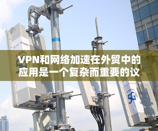 VPN和网络加速在外贸中的应用是一个复杂而重要的议题,需要综合考虑多个因素。以下是对该问题的分步解释和解决方案 VPN和网络加速在外贸中的应用是一个复杂而重要的议题,需要综合考虑多个因素。以下是对该问题的分步解释和解决方案