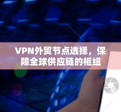 VPN外贸节点选择,保障全球供应链的枢纽 VPN外贸节点选择,保障全球供应链的枢纽