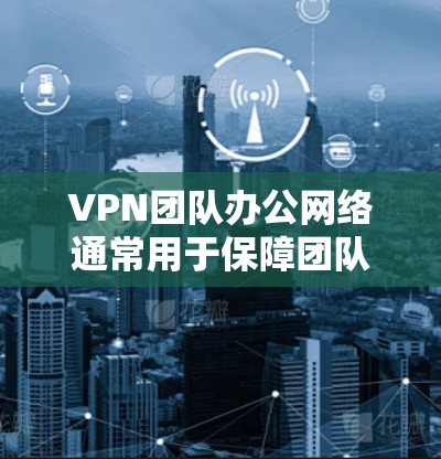 VPN团队办公网络通常用于保障团队内部人员在会议、文件共享或数据传输时的网络安全。以下是一些常见的VPN团队办公网络配置方法