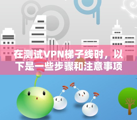 在测试VPN梯子线时,以下是一些步骤和注意事项 在测试VPN梯子线时,以下是一些步骤和注意事项