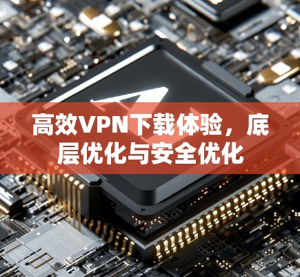 高效VPN下载体验,底层优化与安全优化 高效VPN下载体验,底层优化与安全优化