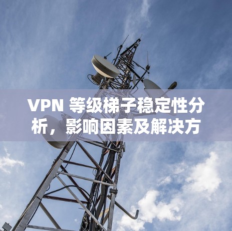 VPN 等级梯子稳定性分析，影响因素及解决方案