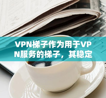 VPN梯子作为用于VPN服务的梯子，其稳定性是其有效性和安全性的重要考量因素。以下是关于VPN梯子稳定性的详细分析