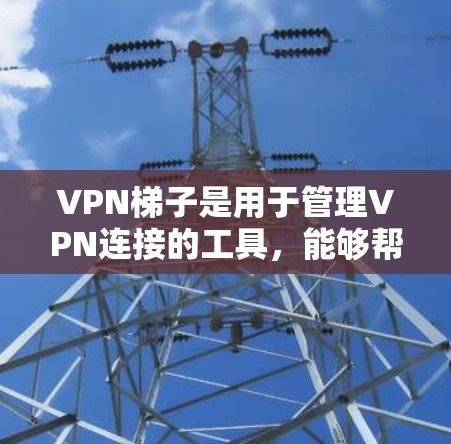 VPN梯子是用于管理VPN连接的工具，能够帮助用户自动分配IP地址、自动调整IP使用次数、自动解密、自动解码等。以下是对VPN梯子的详细评测