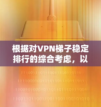 根据对VPN梯子稳定排行的综合考虑,以下是一些关键点和建议 根据对VPN梯子稳定排行的综合考虑,以下是一些关键点和建议