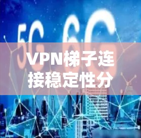 VPN梯子连接稳定性分析,影响用户信任度的深层问题 VPN梯子连接稳定性分析,影响用户信任度的深层问题