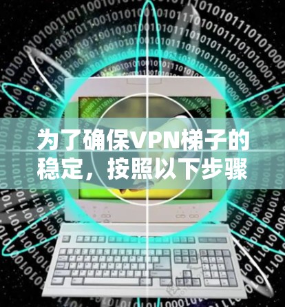 为了确保VPN梯子的稳定,按照以下步骤进行检查 为了确保VPN梯子的稳定,按照以下步骤进行检查