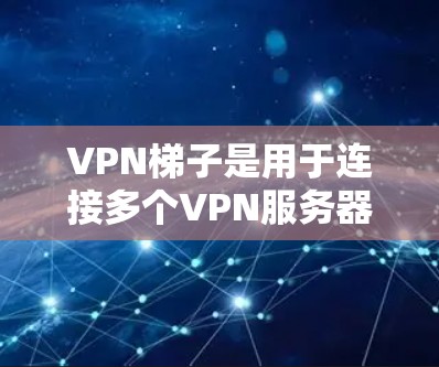 VPN梯子是用于连接多个VPN服务器的设备，旨在管理多个VPN连接和服务器。以下是测试VPN梯子的步骤和注意事项