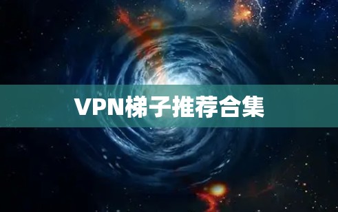 VPN梯子推荐合集 VPN梯子推荐合集