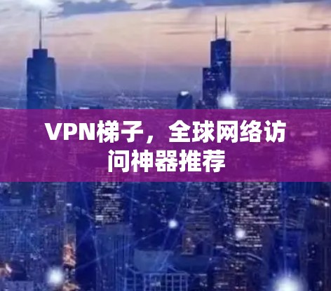 VPN梯子,全球网络访问神器推荐 VPN梯子,全球网络访问神器推荐