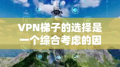 VPN梯子的选择是一个综合考虑的因素,以下是一步步的建议 VPN梯子的选择是一个综合考虑的因素,以下是一步步的建议