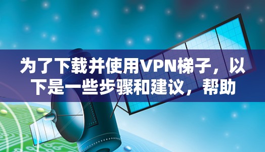 为了下载并使用VPN梯子,以下是一些步骤和建议,帮助你顺利完成连接 为了下载并使用VPN梯子,以下是一些步骤和建议,帮助你顺利完成连接